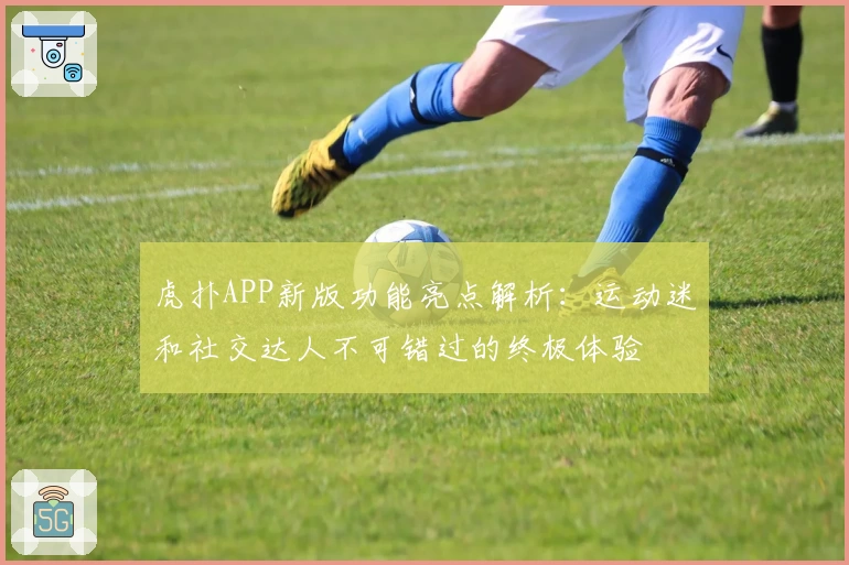 虎扑APP新版功能亮点解析：运动迷和社交达人不可错过的终极体验