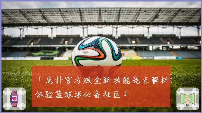 「虎扑官方版全新功能亮点解析：体验篮球迷必备社区」