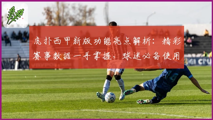 虎扑西甲新版功能亮点解析：精彩赛事数据一手掌握，球迷必备使用体验详解