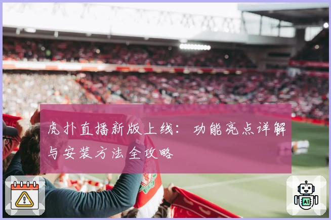 虎扑直播新版上线：功能亮点详解与安装方法全攻略