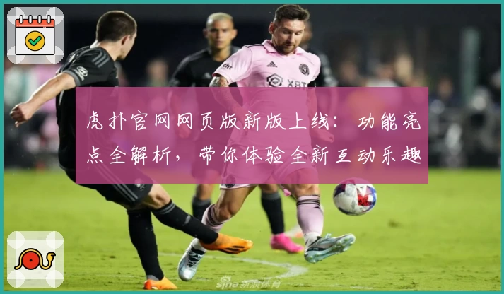 虎扑官网网页版新版上线：功能亮点全解析，带你体验全新互动乐趣