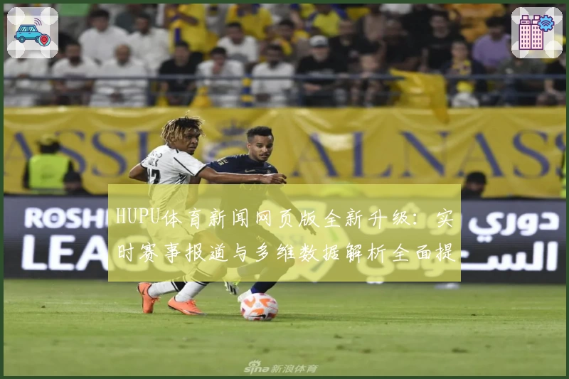 HUPU体育新闻网页版全新升级：实时赛事报道与多维数据解析全面提升用户体验