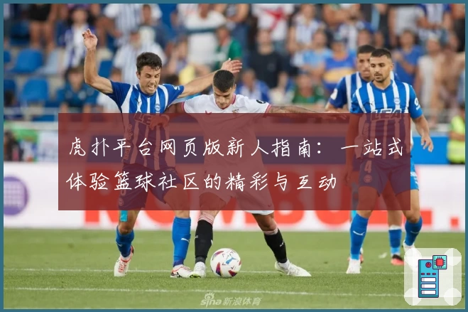 虎扑平台网页版新人指南：一站式体验篮球社区的精彩与互动
