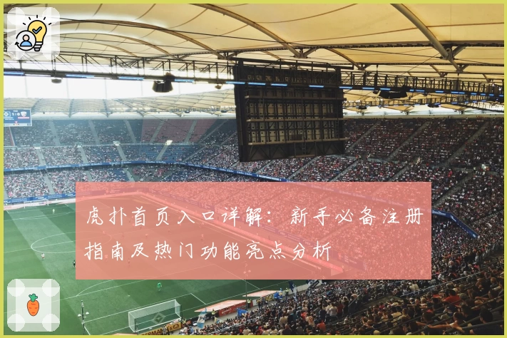 虎扑首页入口详解：新手必备注册指南及热门功能亮点分析