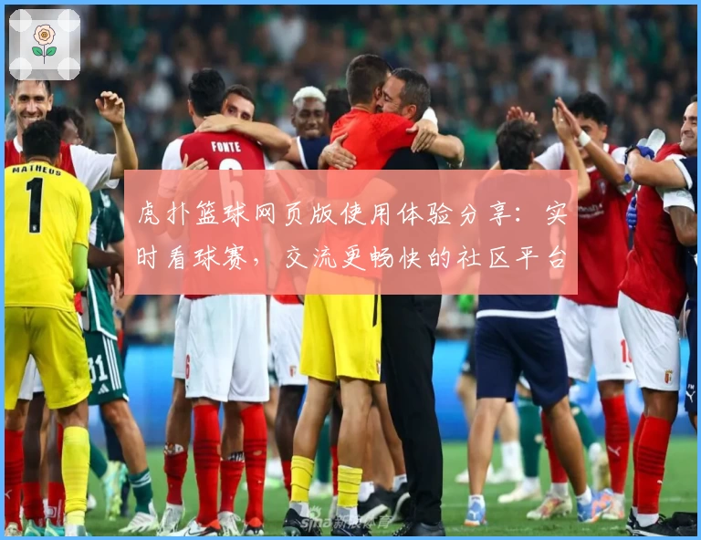 虎扑篮球网页版使用体验分享：实时看球赛，交流更畅快的社区平台