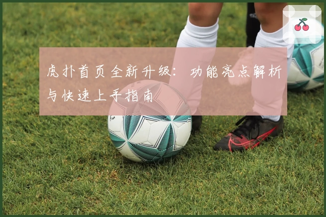 虎扑首页全新升级：功能亮点解析与快速上手指南