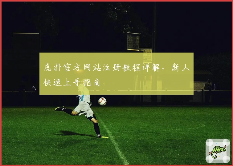 虎扑官方网站注册教程详解，新人快速上手指南