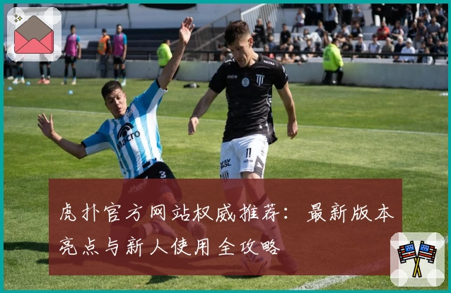 虎扑官方网站权威推荐：最新版本亮点与新人使用全攻略