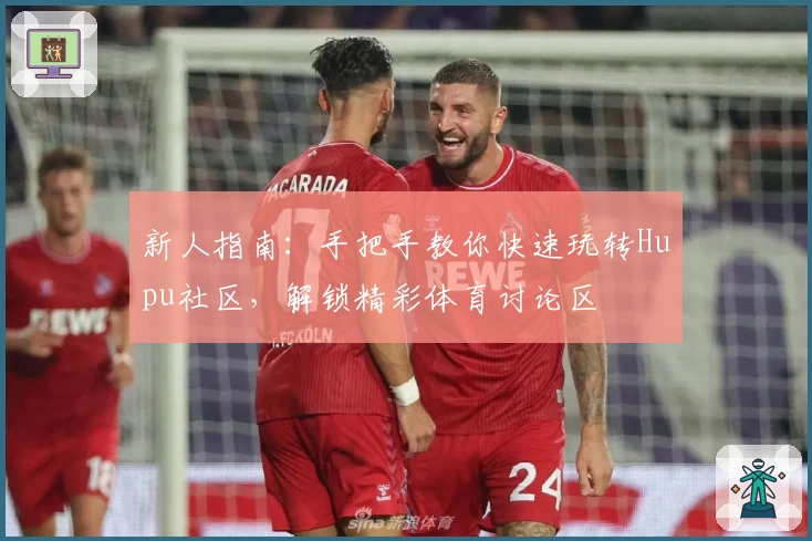 新人指南：手把手教你快速玩转Hupu社区，解锁精彩体育讨论区