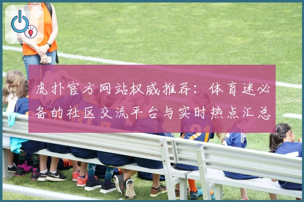 虎扑官方网站权威推荐：体育迷必备的社区交流平台与实时热点汇总