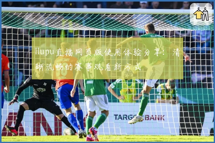 Hupu直播网页版使用体验分享：清晰流畅的赛事观看新方式