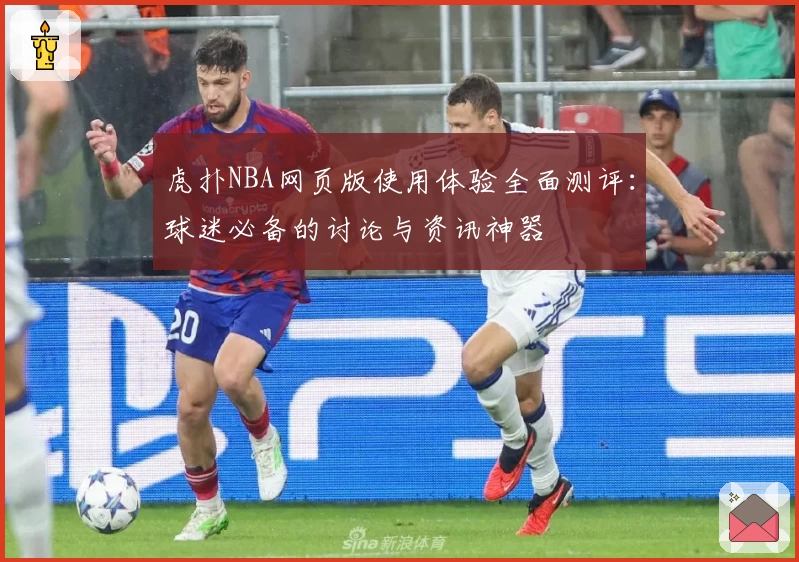 虎扑NBA网页版使用体验全面测评：球迷必备的讨论与资讯神器