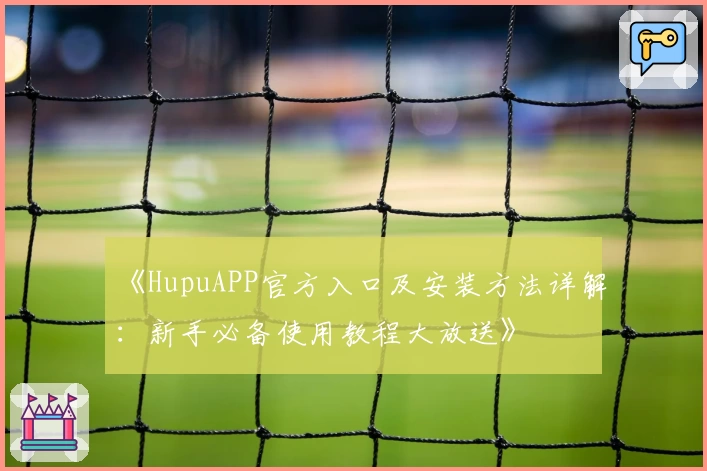 《HupuAPP官方入口及安装方法详解：新手必备使用教程大放送》