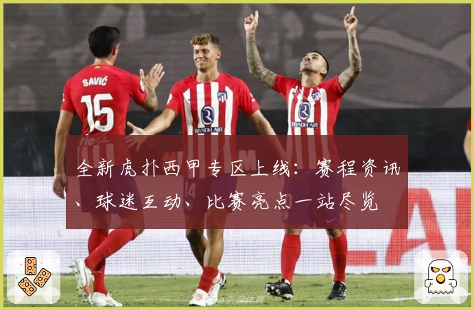 全新虎扑西甲专区上线：赛程资讯、球迷互动、比赛亮点一站尽览