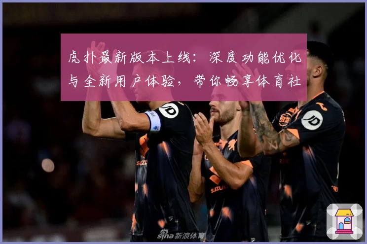 虎扑最新版本上线：深度功能优化与全新用户体验，带你畅享体育社区互动魅力