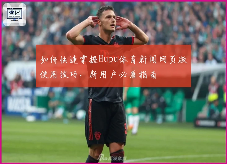 如何快速掌握Hupu体育新闻网页版使用技巧，新用户必看指南