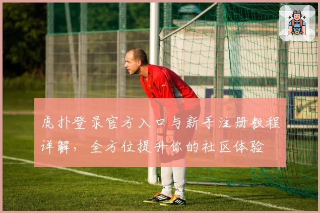 虎扑登录官方入口与新手注册教程详解，全方位提升你的社区体验