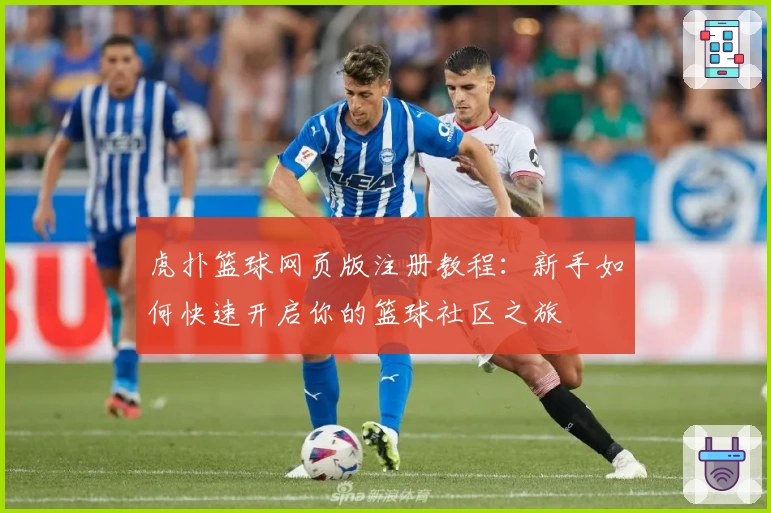 虎扑篮球网页版注册教程：新手如何快速开启你的篮球社区之旅