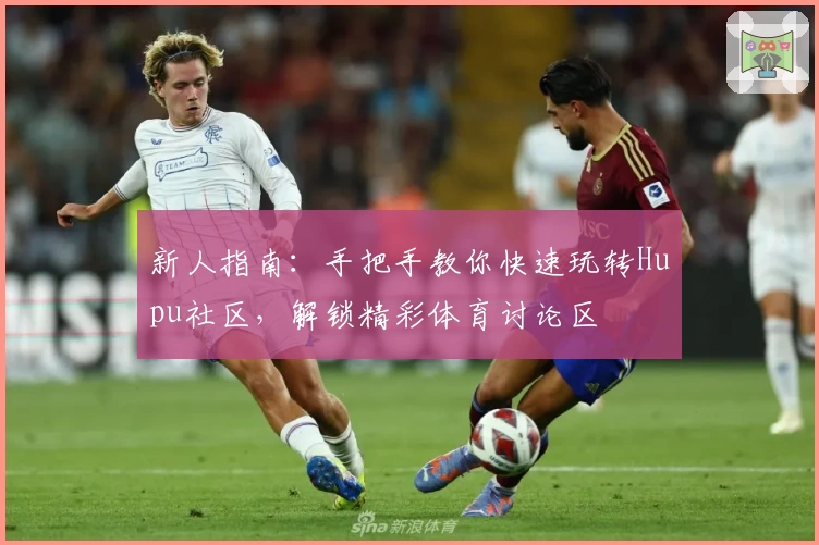 新人指南：手把手教你快速玩转Hupu社区，解锁精彩体育讨论区