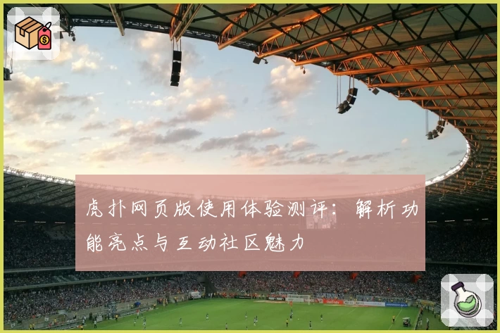虎扑网页版使用体验测评：解析功能亮点与互动社区魅力
