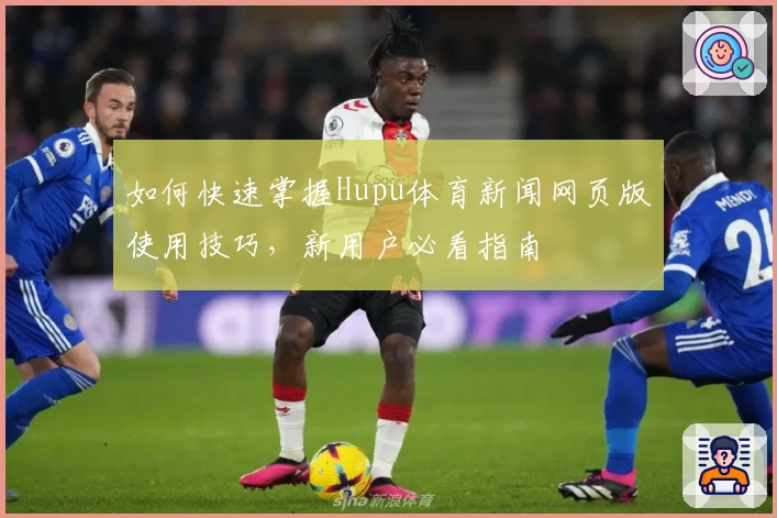 如何快速掌握Hupu体育新闻网页版使用技巧，新用户必看指南