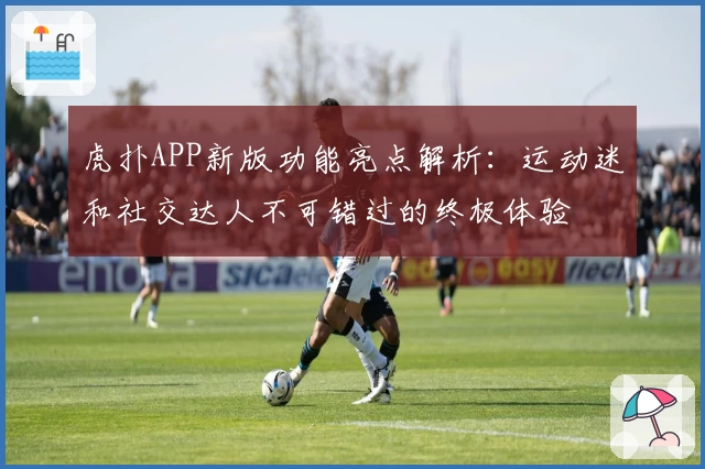 虎扑APP新版功能亮点解析：运动迷和社交达人不可错过的终极体验
