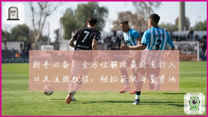 新手必备！全方位解读最新虎扑入口及注册教程，轻松获取海量资讯