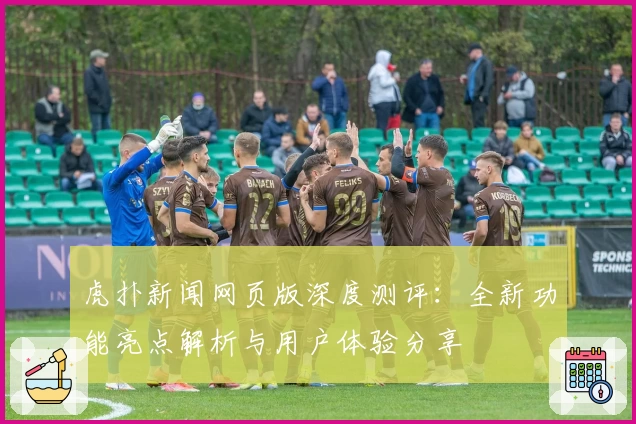虎扑新闻网页版深度测评：全新功能亮点解析与用户体验分享