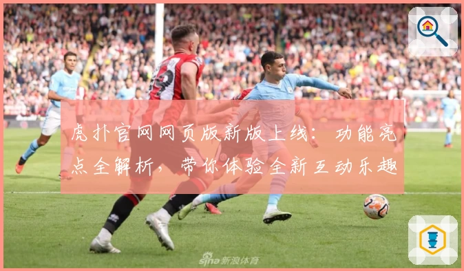 虎扑官网网页版新版上线：功能亮点全解析，带你体验全新互动乐趣