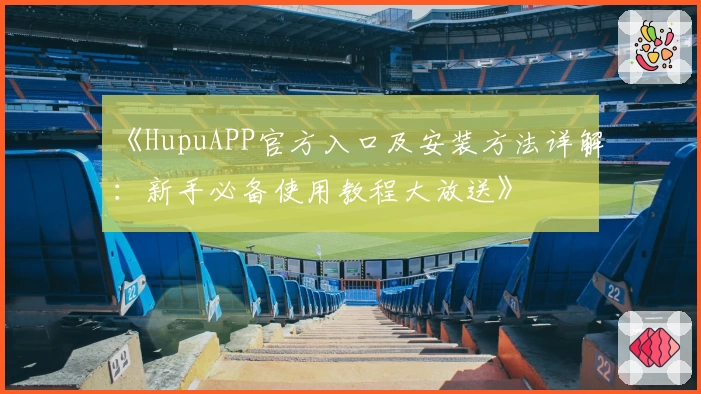 《HupuAPP官方入口及安装方法详解:新手必备使用教程大放送》