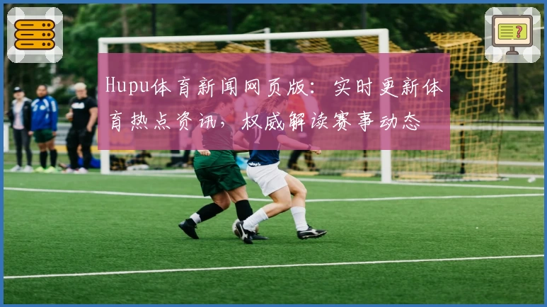 Hupu体育新闻网页版：实时更新体育热点资讯，权威解读赛事动态