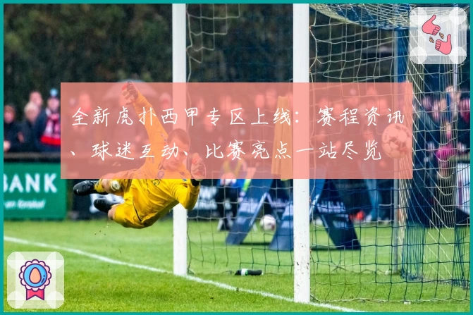 全新虎扑西甲专区上线：赛程资讯、球迷互动、比赛亮点一站尽览