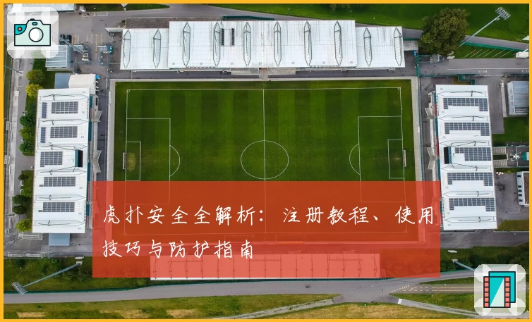 虎扑安全全解析：注册教程、使用技巧与防护指南