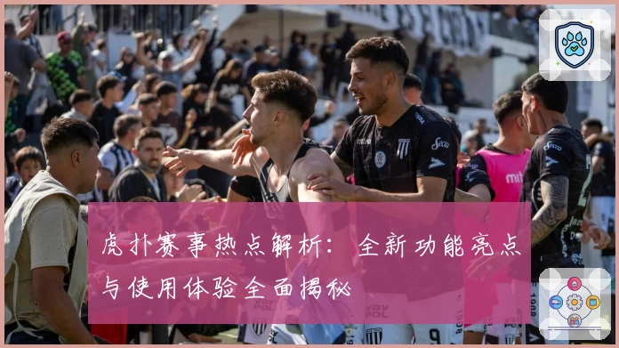 虎扑赛事热点解析：全新功能亮点与使用体验全面揭秘