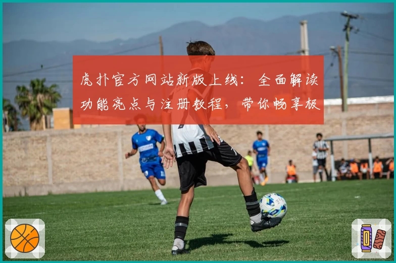 虎扑官方网站新版上线：全面解读功能亮点与注册教程，带你畅享极速体验