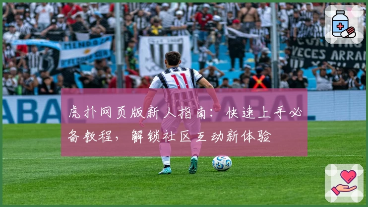 虎扑网页版新人指南：快速上手必备教程，解锁社区互动新体验