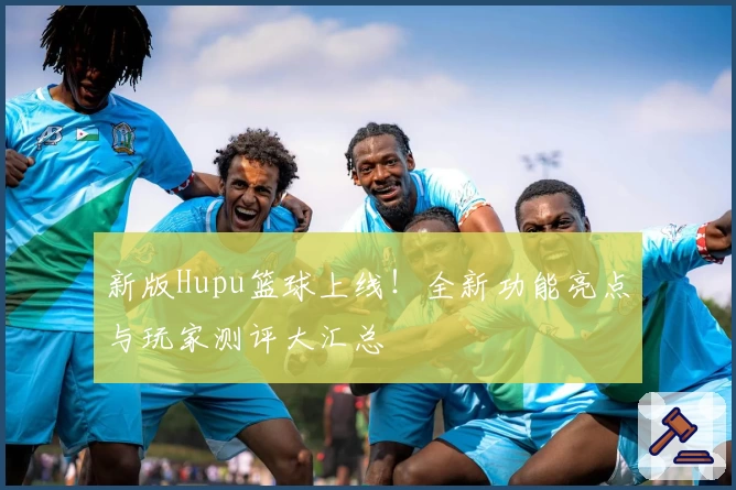 新版Hupu篮球上线！全新功能亮点与玩家测评大汇总