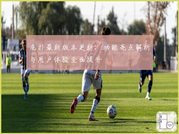 虎扑最新版本更新：功能亮点解析与用户体验全面提升