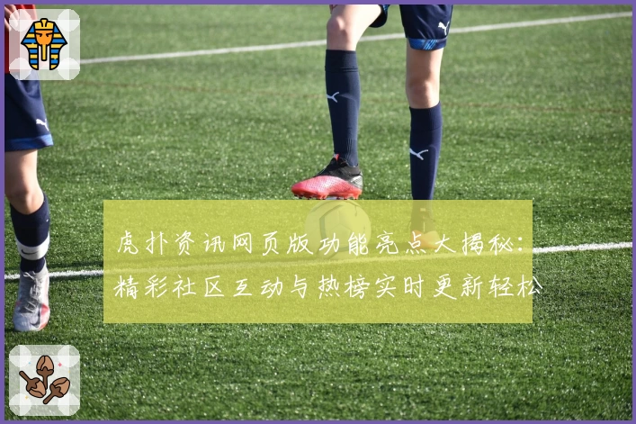 虎扑资讯网页版功能亮点大揭秘：精彩社区互动与热榜实时更新轻松体验