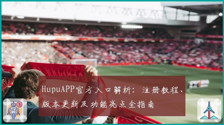 HupuAPP官方入口解析：注册教程、版本更新及功能亮点全指南