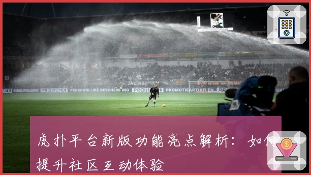 虎扑平台新版功能亮点解析：如何提升社区互动体验