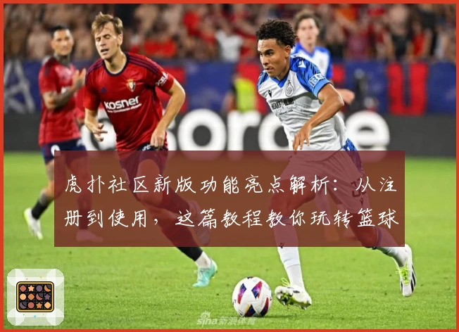 虎扑社区新版功能亮点解析：从注册到使用，这篇教程教你玩转篮球迷的潮流聚集地