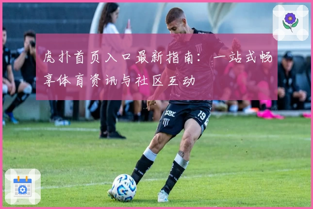 虎扑首页入口最新指南：一站式畅享体育资讯与社区互动