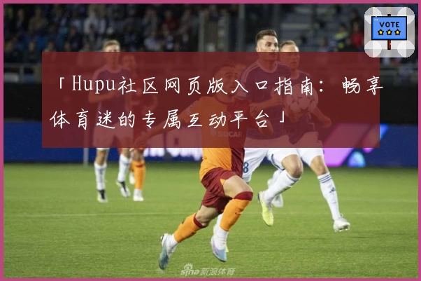 「Hupu社区网页版入口指南：畅享体育迷的专属互动平台」