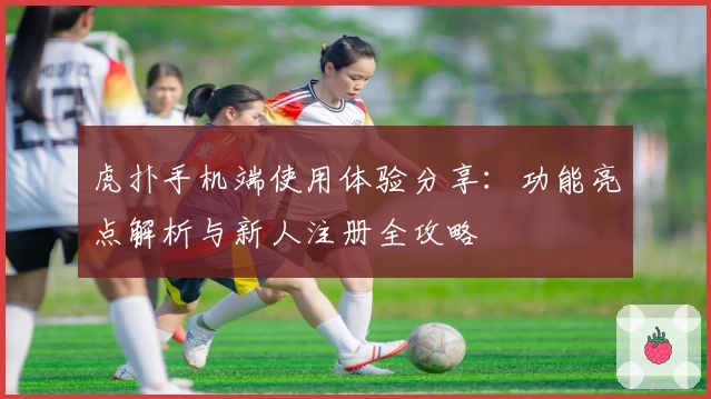 虎扑手机端使用体验分享：功能亮点解析与新人注册全攻略