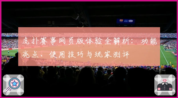 虎扑赛事网页版体验全解析:功能亮点、使用技巧与玩家测评