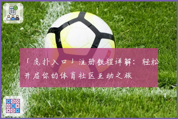 「虎扑入口」注册教程详解：轻松开启你的体育社区互动之旅