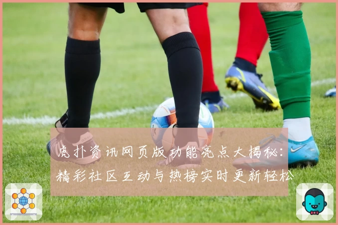 虎扑资讯网页版功能亮点大揭秘：精彩社区互动与热榜实时更新轻松体验