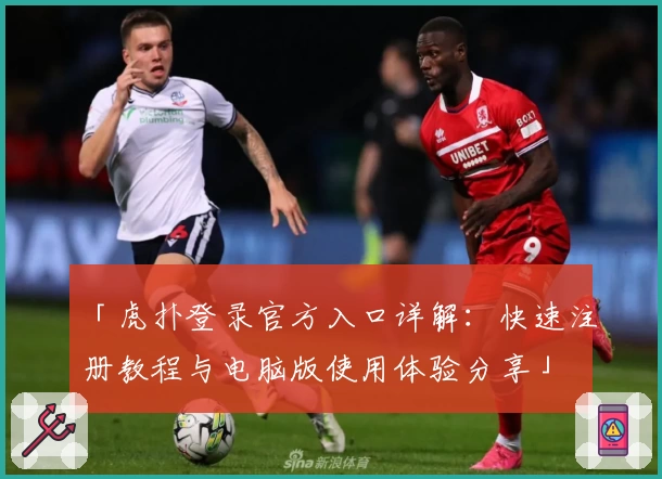「虎扑登录官方入口详解：快速注册教程与电脑版使用体验分享」