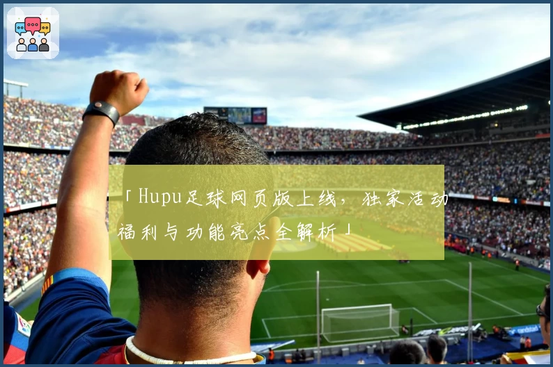 「Hupu足球网页版上线，独家活动福利与功能亮点全解析」